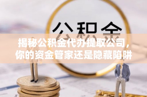 遵化揭秘公积金代办提取公司，你的资金管家还是隐藏陷阱？
