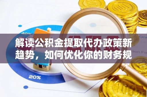 遵化解读公积金提取代办政策新趋势，如何优化你的财务规划