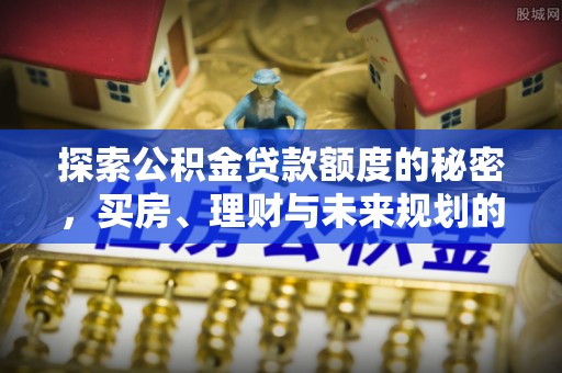 遵化探索公积金贷款额度的秘密，买房、理财与未来规划的全方位解析