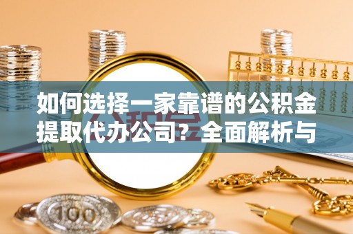 遵化如何选择一家靠谱的公积金提取代办公司？全面解析与实用指南