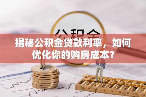 遵化揭秘公积金贷款利率，如何优化你的购房成本？