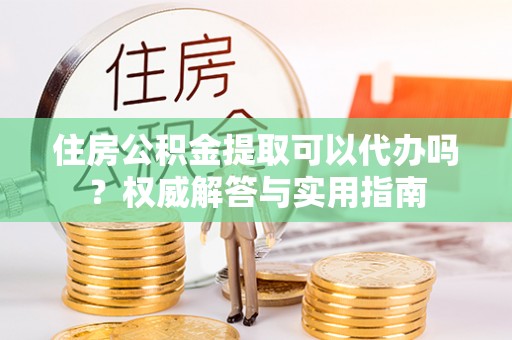 遵化住房公积金提取可以代办吗？权威解答与实用指南