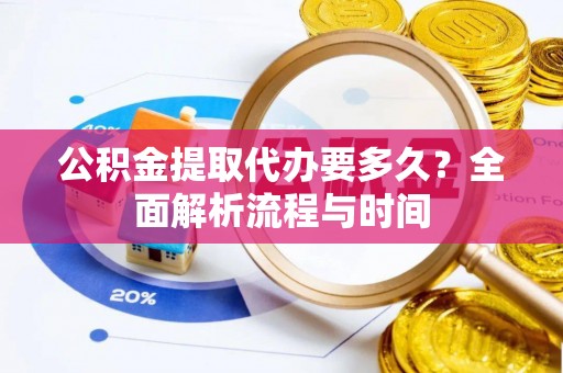 遵化公积金提取代办要多久？全面解析流程与时间