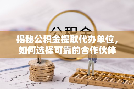 遵化揭秘公积金提取代办单位，如何选择可靠的合作伙伴