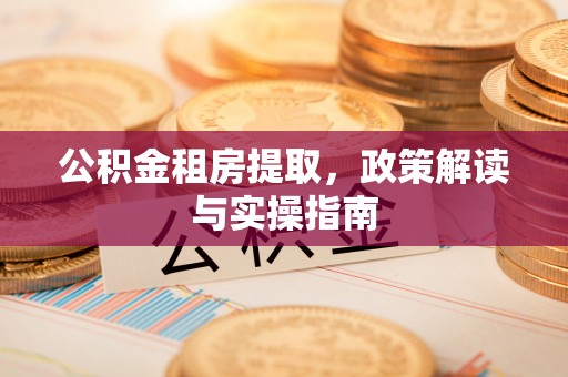 遵化公积金租房提取，政策解读与实操指南