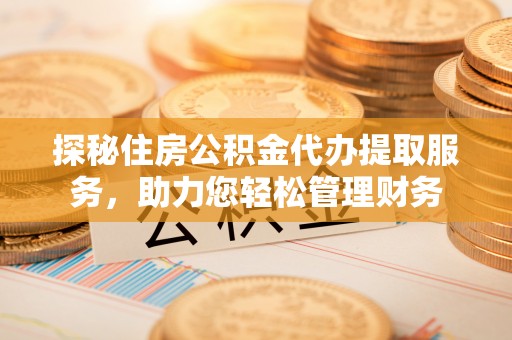 遵化探秘住房公积金代办提取服务，助力您轻松管理财务