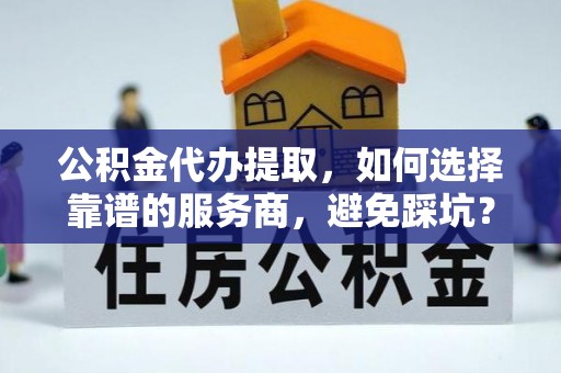 遵化公积金代办提取，如何选择靠谱的服务商，避免踩坑？