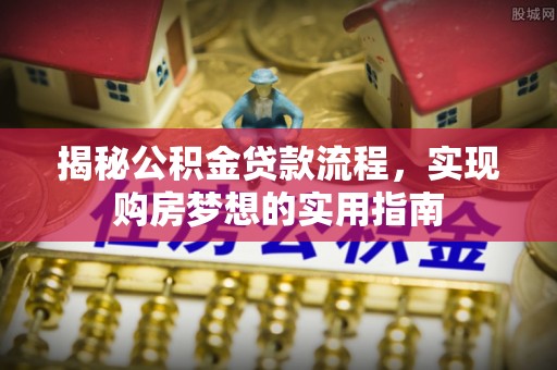 遵化揭秘公积金贷款流程，实现购房梦想的实用指南
